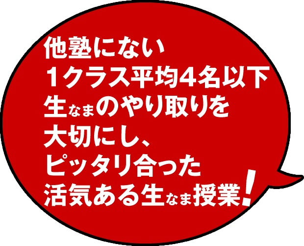 他塾にない1クラス平均4名以下生なまのやり取りを大切にし、ピッタリ合った活気ある生なま授業 他塾にない1クラス平均4名以下生なまのやり取りを大切にし、ピッタリ合った活気ある生なま授業